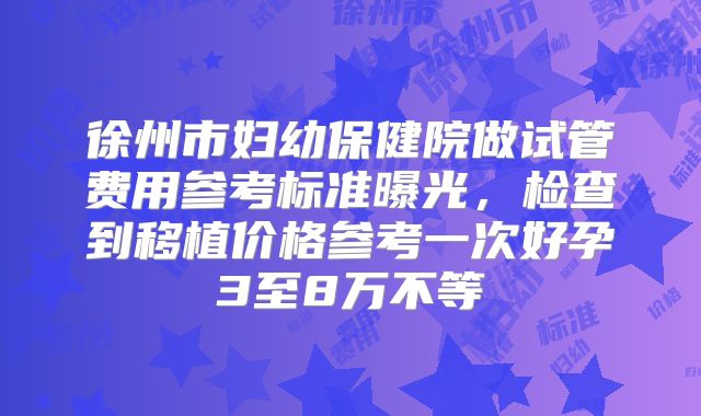 徐州市妇幼保健院做试管费用参考标准曝光，检查到移植价格参考一次好孕3至8万不等