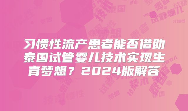 习惯性流产患者能否借助泰国试管婴儿技术实现生育梦想?2024版解答