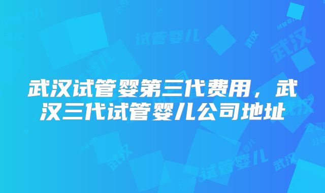 武汉试管婴第三代费用，武汉三代试管婴儿公司地址