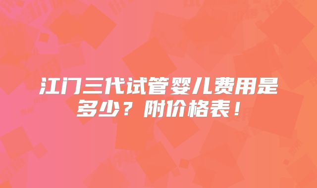 江门三代试管婴儿费用是多少？附价格表！