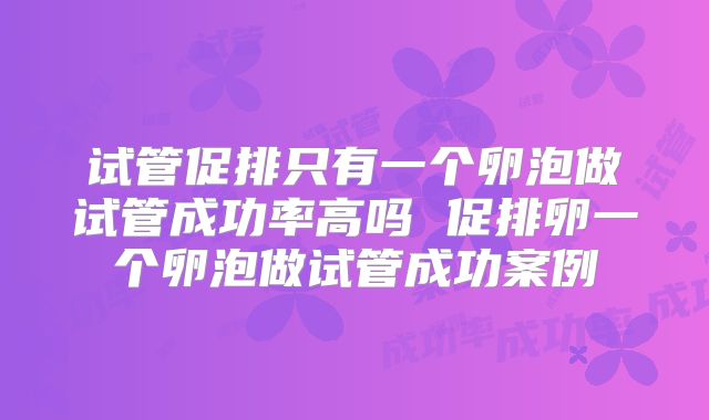 试管促排只有一个卵泡做试管成功率高吗 促排卵一个卵泡做试管成功案例