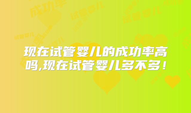 现在试管婴儿的成功率高吗,现在试管婴儿多不多！