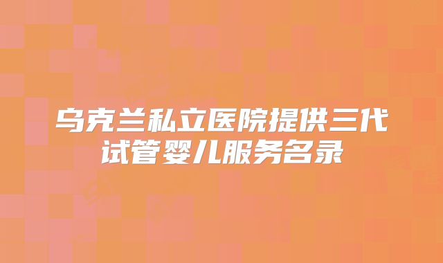 乌克兰私立医院提供三代试管婴儿服务名录
