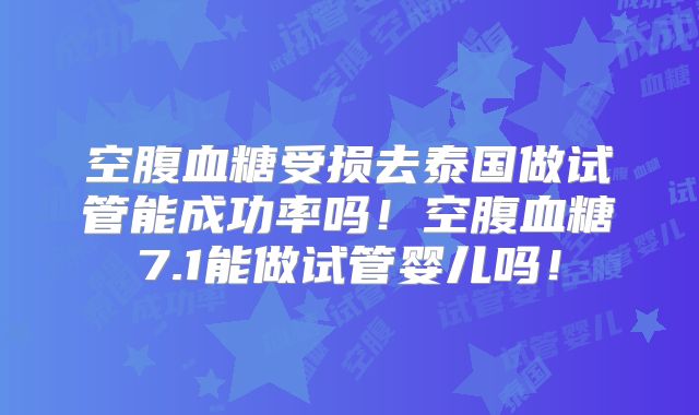 空腹血糖受损去泰国做试管能成功率吗！空腹血糖7.1能做试管婴儿吗！