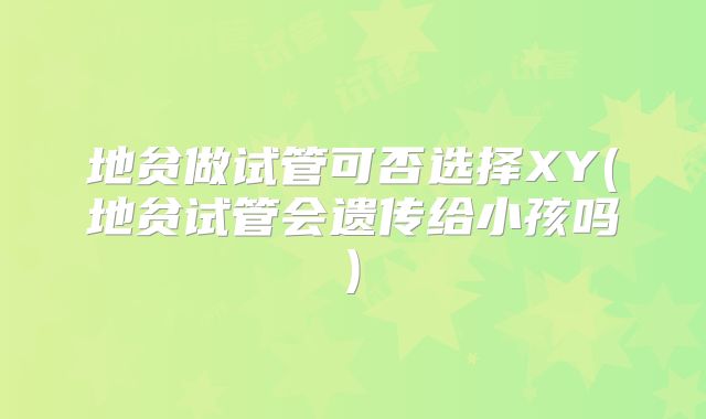 地贫做试管可否选择XY(地贫试管会遗传给小孩吗)