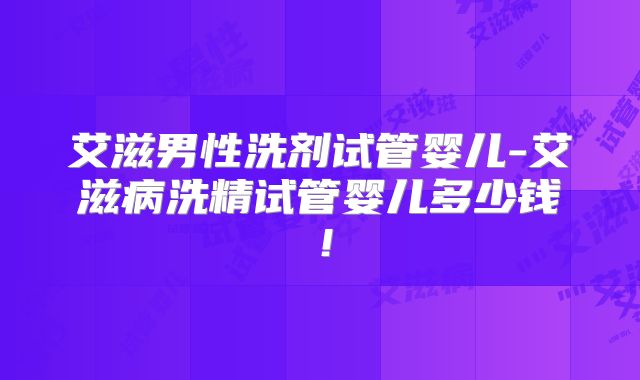 艾滋男性洗剂试管婴儿-艾滋病洗精试管婴儿多少钱!