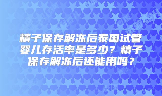 精子保存解冻后泰国试管婴儿存活率是多少?精子保存解冻后还能用吗?