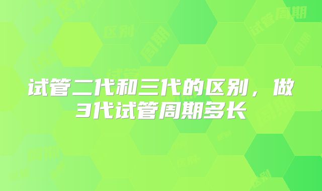 试管二代和三代的区别,做3代试管周期多长