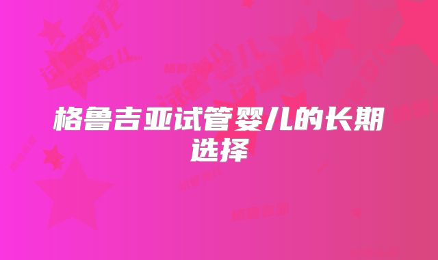 格鲁吉亚试管婴儿的长期选择