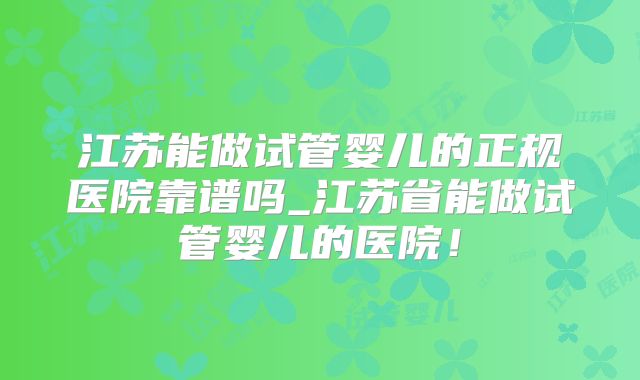 江苏能做试管婴儿的正规医院靠谱吗_江苏省能做试管婴儿的医院！