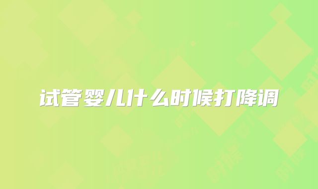 试管婴儿什么时候打降调