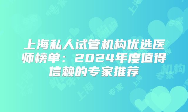 上海私人试管机构优选医师榜单：2024年度值得信赖的专家推荐