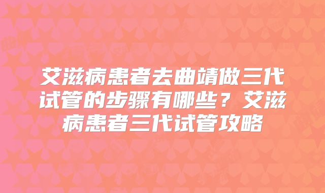 艾滋病患者去曲靖做三代试管的步骤有哪些?艾滋病患者三代试管攻略