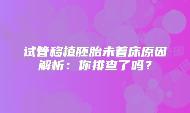 试管移植胚胎未着床原因解析：你排查了吗？