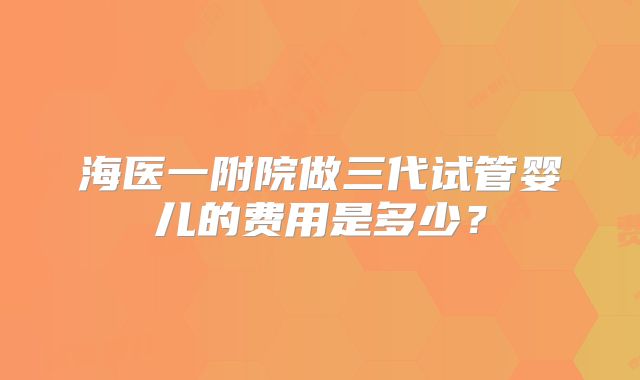 海医一附院做三代试管婴儿的费用是多少？