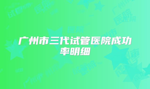 广州市三代试管医院成功率明细