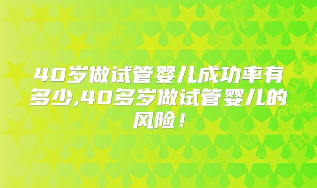 40岁做试管婴儿成功率有多少,40多岁做试管婴儿的风险！