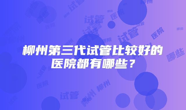柳州第三代试管比较好的医院都有哪些?