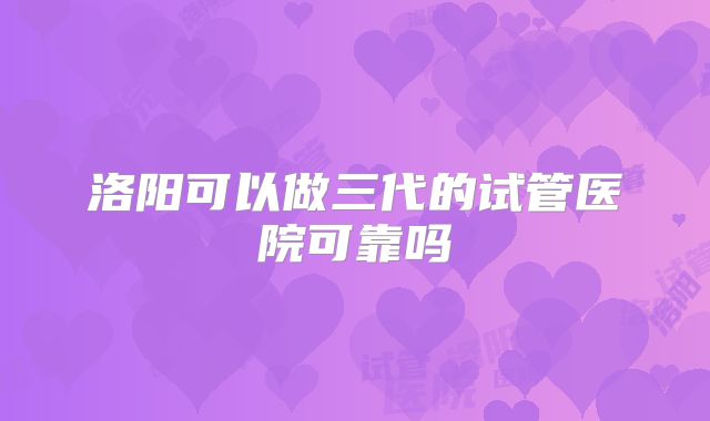 洛阳可以做三代的试管医院可靠吗