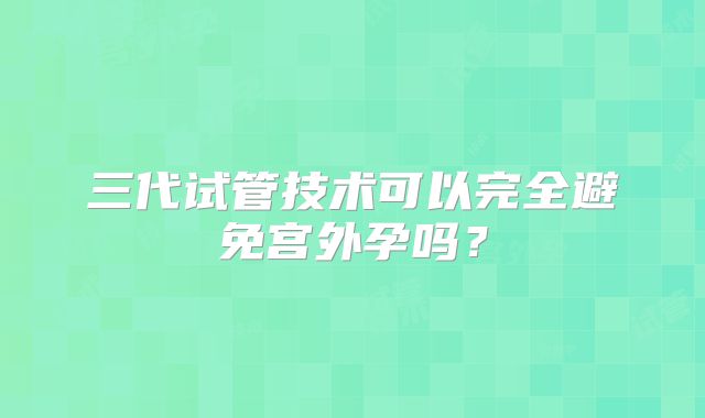 三代试管技术可以完全避免宫外孕吗？