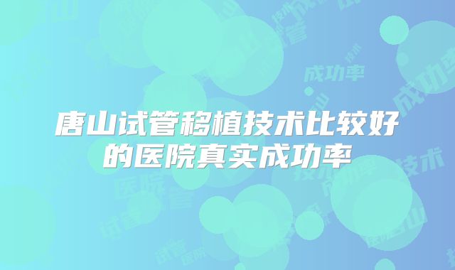 唐山试管移植技术比较好的医院真实成功率