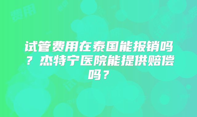 试管费用在泰国能报销吗?杰特宁医院能提供赔偿吗?