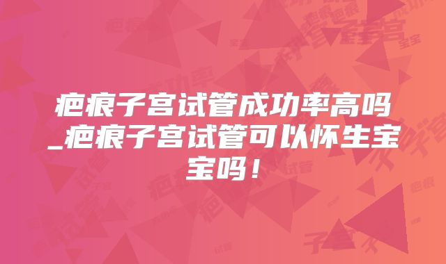 疤痕子宫试管成功率高吗_疤痕子宫试管可以怀生宝宝吗!