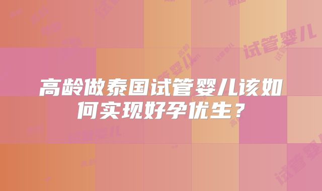 高龄做泰国试管婴儿该如何实现好孕优生？