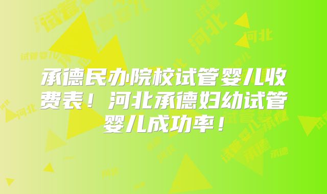 承德民办院校试管婴儿收费表！河北承德妇幼试管婴儿成功率！