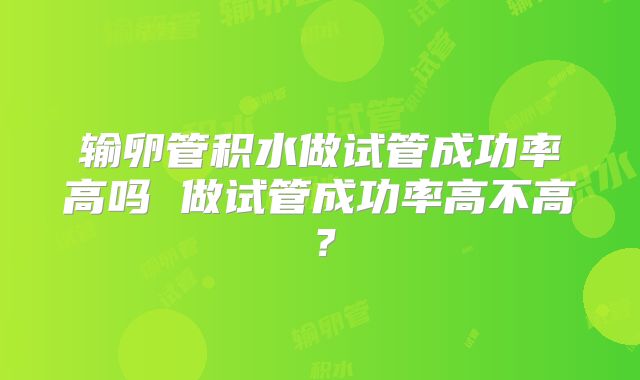 输卵管积水做试管成功率高吗 做试管成功率高不高?