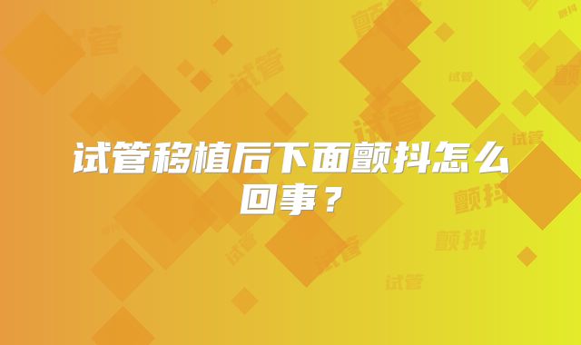 试管移植后下面颤抖怎么回事?