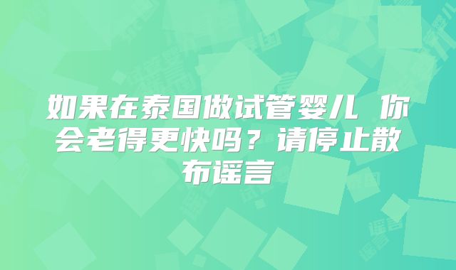 如果在泰国做试管婴儿 你会老得更快吗？请停止散布谣言