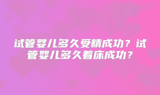 试管婴儿多久受精成功?试管婴儿多久着床成功?