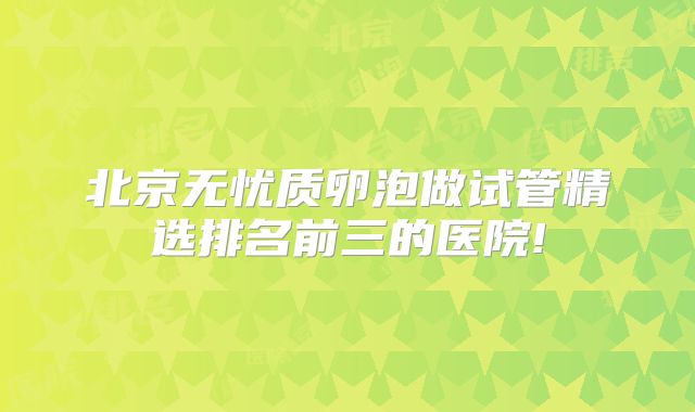 北京无忧质卵泡做试管精选排名前三的医院!