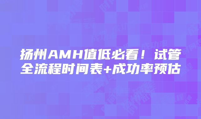 扬州AMH值低必看！试管全流程时间表+成功率预估