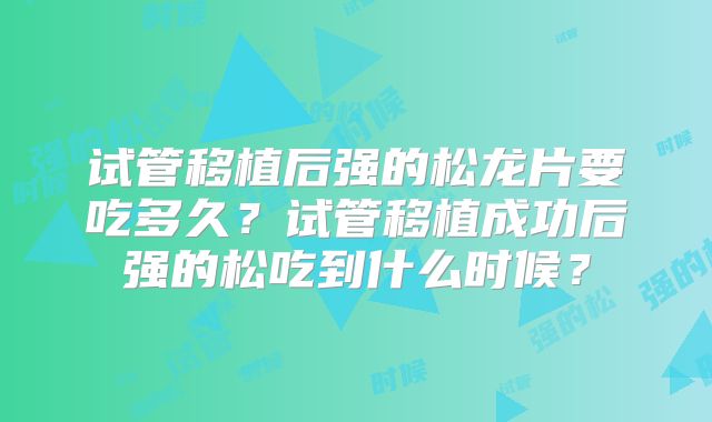 试管移植后强的松龙片要吃多久？试管移植成功后强的松吃到什么时候？