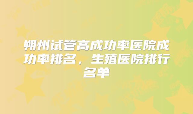 朔州试管高成功率医院成功率排名，生殖医院排行名单