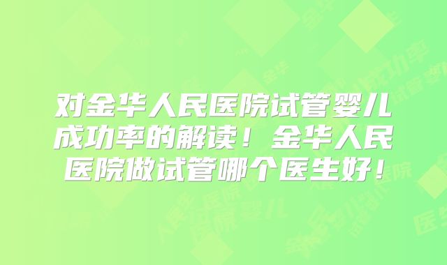 对金华人民医院试管婴儿成功率的解读!金华人民医院做试管哪个医生好!