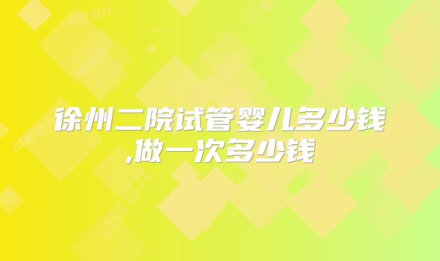 徐州二院试管婴儿多少钱,做一次多少钱