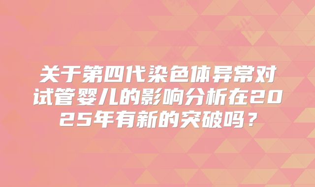 关于第四代染色体异常对试管婴儿的影响分析在2025年有新的突破吗？
