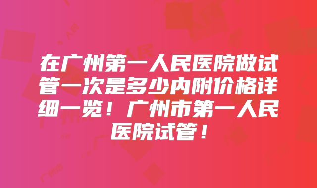 在广州第一人民医院做试管一次是多少内附价格详细一览!广州市第一人民医院试管!