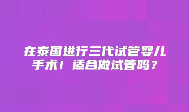 在泰国进行三代试管婴儿手术!适合做试管吗?