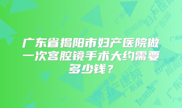 广东省揭阳市妇产医院做一次宫腔镜手术大约需要多少钱？