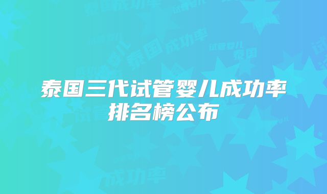 泰国三代试管婴儿成功率排名榜公布