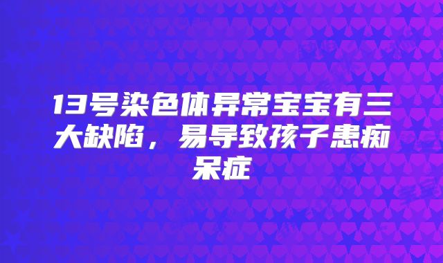13号染色体异常宝宝有三大缺陷，易导致孩子患痴呆症