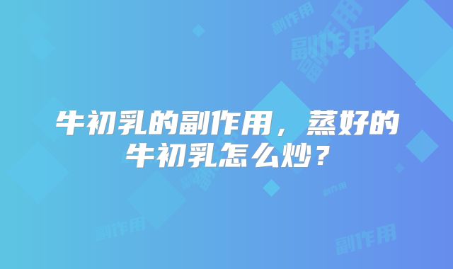 牛初乳的副作用,蒸好的牛初乳怎么炒?