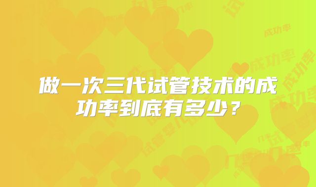 做一次三代试管技术的成功率到底有多少？