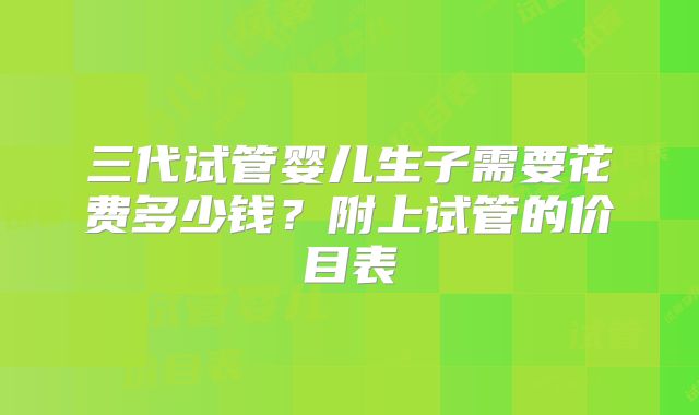 三代试管婴儿生子需要花费多少钱？附上试管的价目表