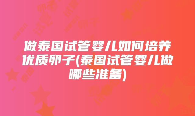 做泰国试管婴儿如何培养优质卵子(泰国试管婴儿做哪些准备)