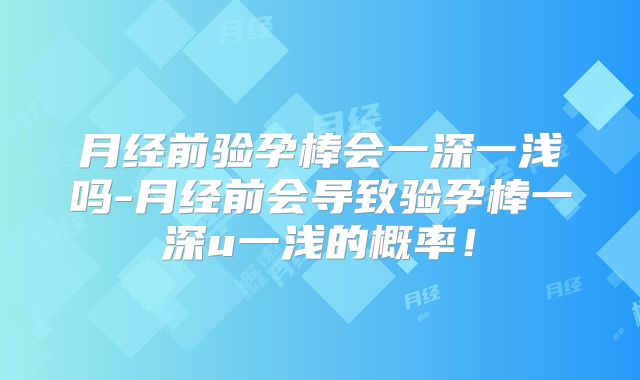 月经前验孕棒会一深一浅吗-月经前会导致验孕棒一深u一浅的概率!